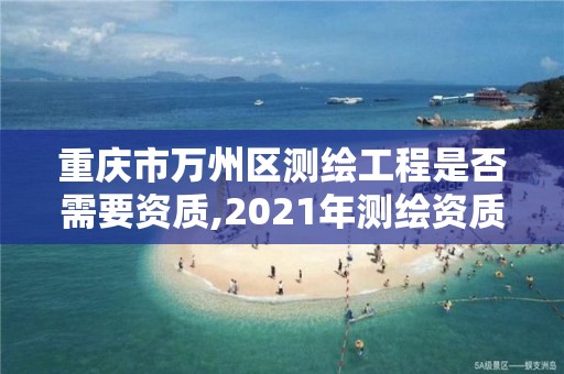 重庆市万州区测绘工程是否需要资质,2021年测绘资质人员要求