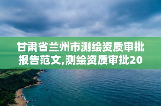 甘肃省兰州市测绘资质审批报告范文,测绘资质审批2021