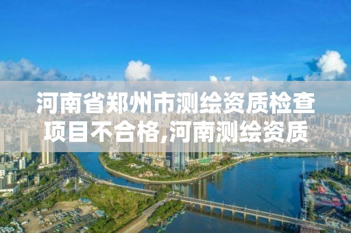 河南省郑州市测绘资质检查项目不合格,河南测绘资质办理。