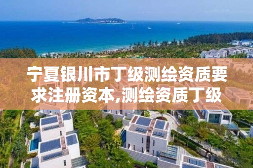 宁夏银川市丁级测绘资质要求注册资本,测绘资质丁级是什么意思。