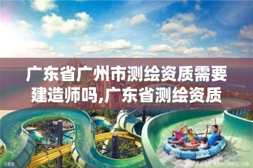 广东省广州市测绘资质需要建造师吗,广东省测绘资质管理系统。