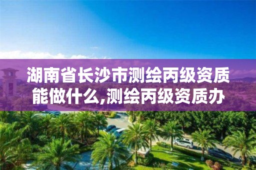 湖南省长沙市测绘丙级资质能做什么,测绘丙级资质办下来多少钱