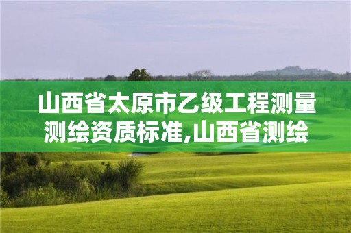 山西省太原市乙级工程测量测绘资质标准,山西省测绘资质2020