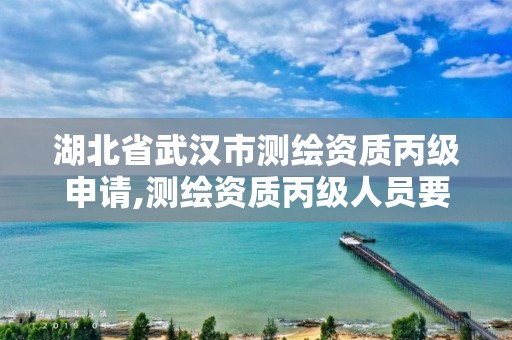 湖北省武汉市测绘资质丙级申请,测绘资质丙级人员要求