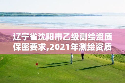 辽宁省沈阳市乙级测绘资质保密要求,2021年测绘资质乙级人员要求