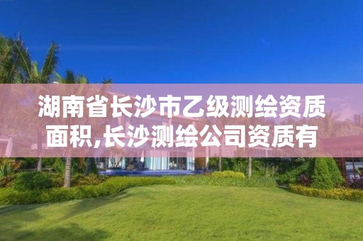 湖南省长沙市乙级测绘资质面积,长沙测绘公司资质有哪家