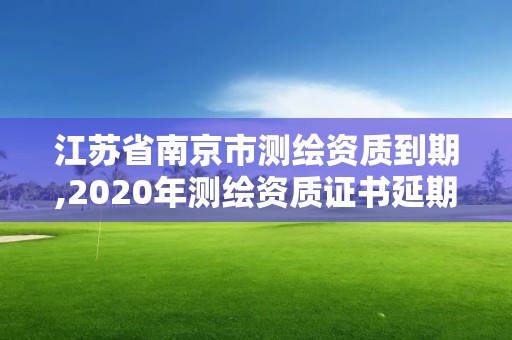 江苏省南京市测绘资质到期,2020年测绘资质证书延期