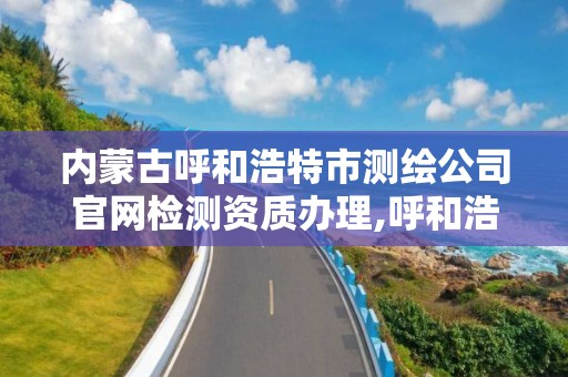 内蒙古呼和浩特市测绘公司官网检测资质办理,呼和浩特市测绘局地址。