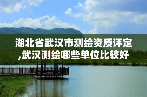 湖北省武汉市测绘资质评定,武汉测绘哪些单位比较好