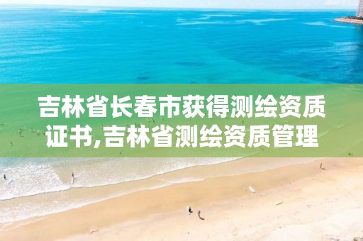 吉林省长春市获得测绘资质证书,吉林省测绘资质管理平台。