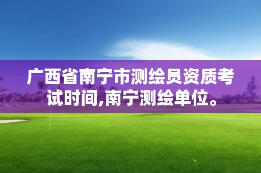 广西省南宁市测绘员资质考试时间,南宁测绘单位。