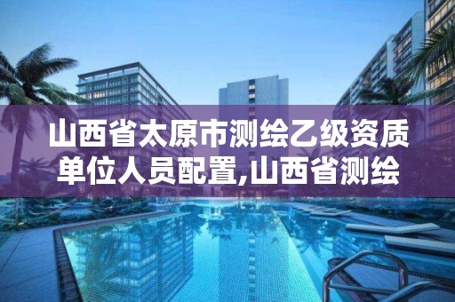 山西省太原市测绘乙级资质单位人员配置,山西省测绘甲级单位。