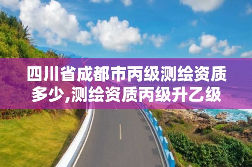 四川省成都市丙级测绘资质多少,测绘资质丙级升乙级条件