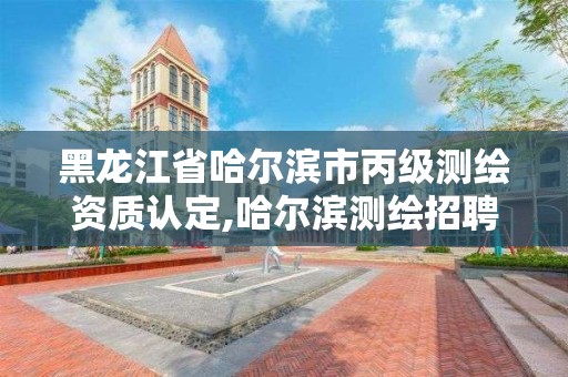 黑龙江省哈尔滨市丙级测绘资质认定,哈尔滨测绘招聘