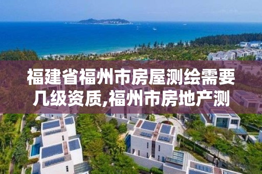 福建省福州市房屋测绘需要几级资质,福州市房地产测绘处。