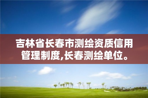 吉林省长春市测绘资质信用管理制度,长春测绘单位。