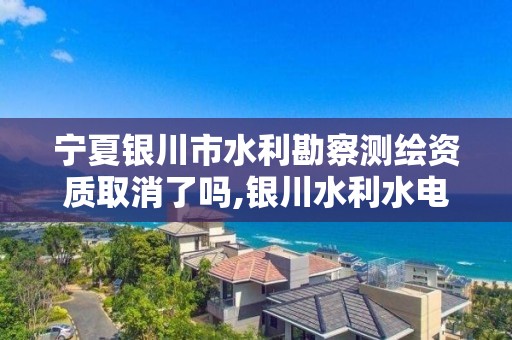 宁夏银川市水利勘察测绘资质取消了吗,银川水利水电勘测设计研究院。