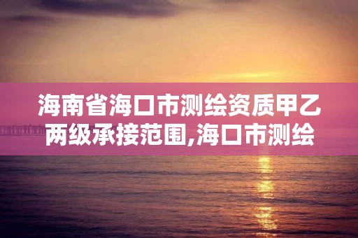 海南省海口市测绘资质甲乙两级承接范围,海口市测绘公司