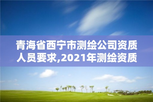 青海省西宁市测绘公司资质人员要求,2021年测绘资质人员要求