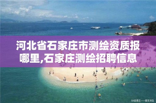 河北省石家庄市测绘资质报哪里,石家庄测绘招聘信息