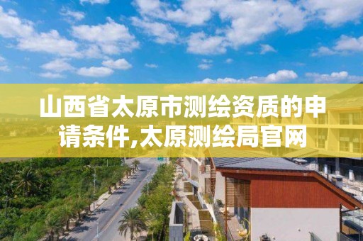 山西省太原市测绘资质的申请条件,太原测绘局官网