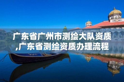 广东省广州市测绘大队资质,广东省测绘资质办理流程