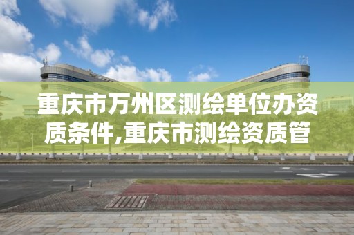 重庆市万州区测绘单位办资质条件,重庆市测绘资质管理办法