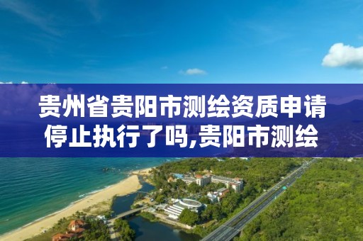 贵州省贵阳市测绘资质申请停止执行了吗,贵阳市测绘公司。