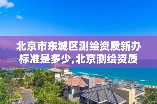 北京市东城区测绘资质新办标准是多少,北京测绘资质管理办法