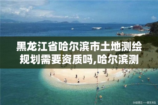 黑龙江省哈尔滨市土地测绘规划需要资质吗,哈尔滨测绘地理信息局招聘公告