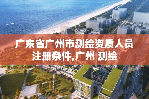 广东省广州市测绘资质人员注册条件,广州 测绘