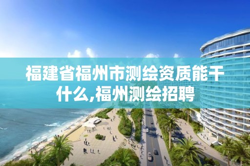 福建省福州市测绘资质能干什么,福州测绘招聘