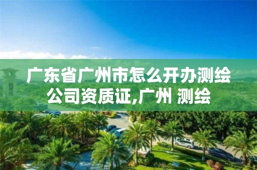 广东省广州市怎么开办测绘公司资质证,广州 测绘