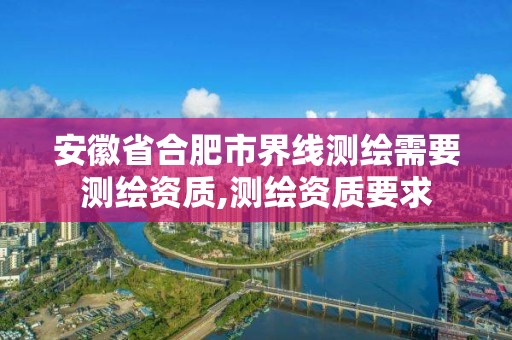 安徽省合肥市界线测绘需要测绘资质,测绘资质要求