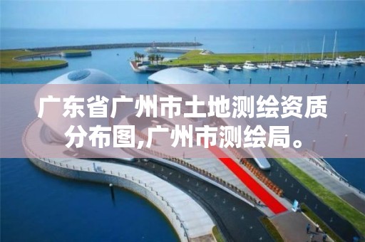 广东省广州市土地测绘资质分布图,广州市测绘局。