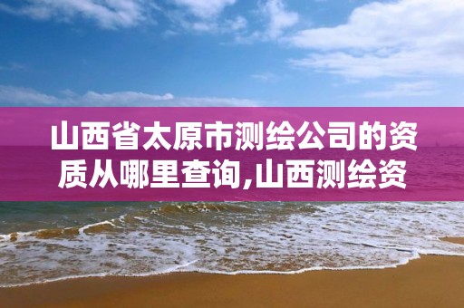 山西省太原市测绘公司的资质从哪里查询,山西测绘资质单位。