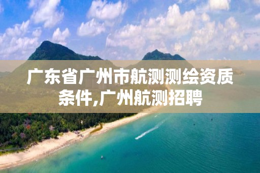 广东省广州市航测测绘资质条件,广州航测招聘