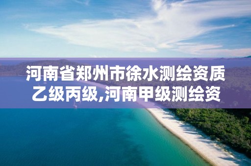 河南省郑州市徐水测绘资质乙级丙级,河南甲级测绘资质