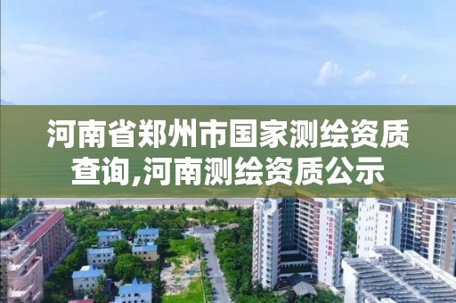 河南省郑州市国家测绘资质查询,河南测绘资质公示