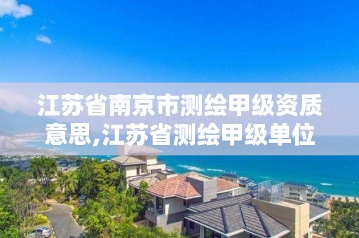 江苏省南京市测绘甲级资质意思,江苏省测绘甲级单位