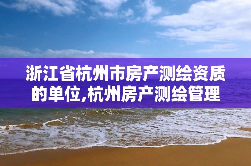 浙江省杭州市房产测绘资质的单位,杭州房产测绘管理服务平台