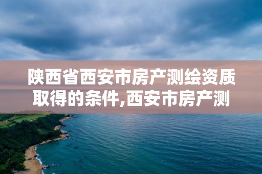 陕西省西安市房产测绘资质取得的条件,西安市房产测绘事务所