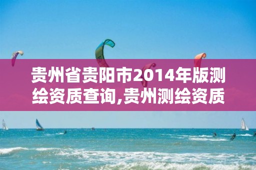 贵州省贵阳市2014年版测绘资质查询,贵州测绘资质延期公告。