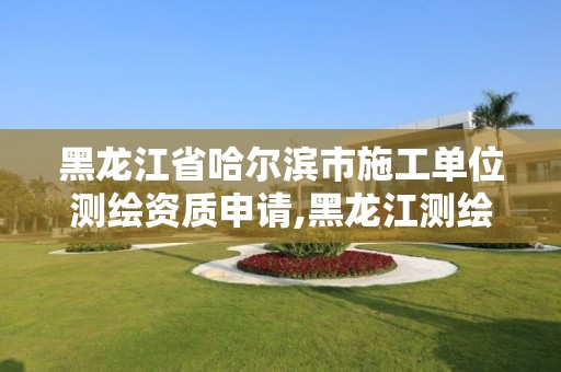 黑龙江省哈尔滨市施工单位测绘资质申请,黑龙江测绘公司乙级资质。