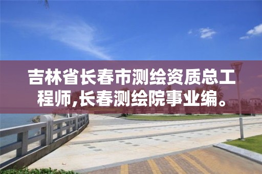 吉林省长春市测绘资质总工程师,长春测绘院事业编。