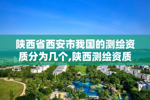 陕西省西安市我国的测绘资质分为几个,陕西测绘资质查询