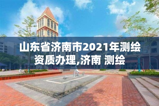 山东省济南市2021年测绘资质办理,济南 测绘