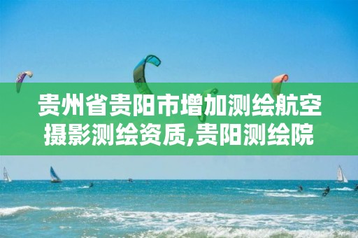 贵州省贵阳市增加测绘航空摄影测绘资质,贵阳测绘院是什么单位