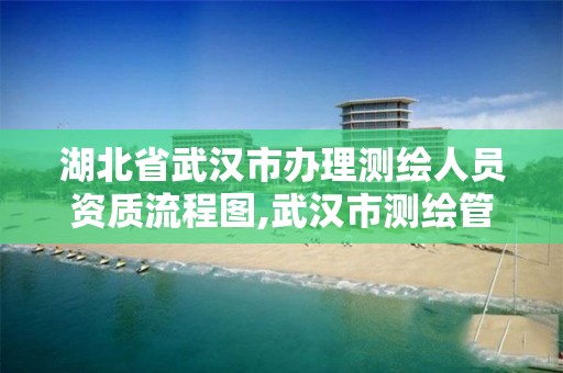 湖北省武汉市办理测绘人员资质流程图,武汉市测绘管理条例。