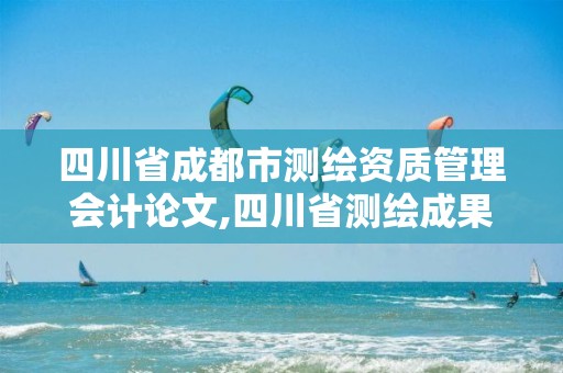 四川省成都市测绘资质管理会计论文,四川省测绘成果管理办法。